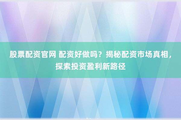 股票配资官网 配资好做吗？揭秘配资市场真相，探索投资盈利新路径