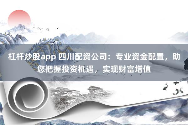 杠杆炒股app 四川配资公司：专业资金配置，助您把握投资机遇，实现财富增值