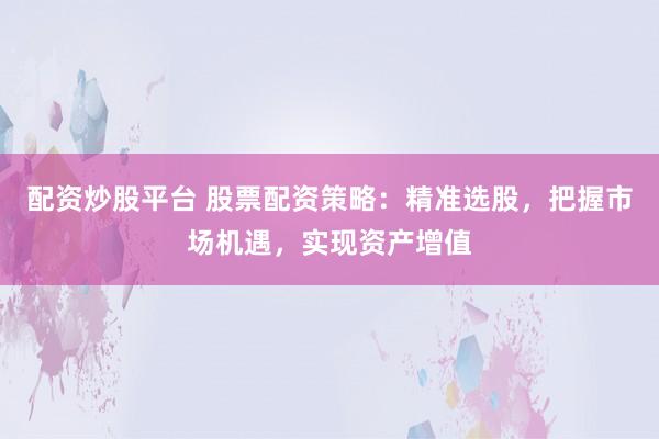 配资炒股平台 股票配资策略:精准选股,把握市场机遇,实现资产增值