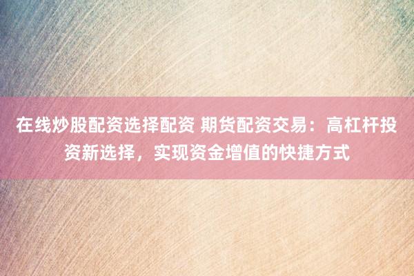 在线炒股配资选择配资 期货配资交易：高杠杆投资新选择，实现资金增值的快捷方式