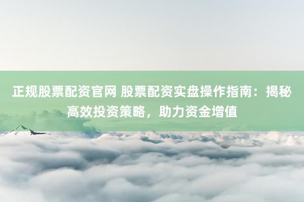 正规股票配资官网 股票配资实盘操作指南：揭秘高效投资策略，助力资金增值