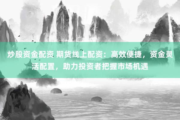 炒股资金配资 期货线上配资：高效便捷，资金灵活配置，助力投资者把握市场机遇
