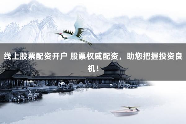 线上股票配资开户 股票权威配资，助您把握投资良机！