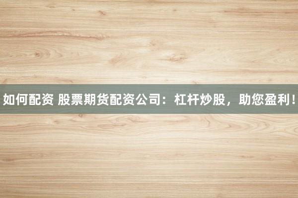如何配资 股票期货配资公司：杠杆炒股，助您盈利！