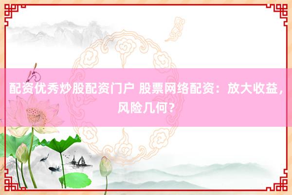 配资优秀炒股配资门户 股票网络配资：放大收益，风险几何？
