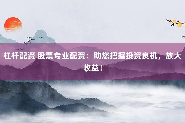 杠杆配资 股票专业配资：助您把握投资良机，放大收益！