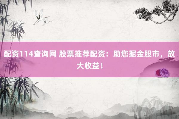 配资114查询网 股票推荐配资：助您掘金股市，放大收益！