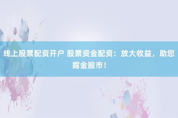 线上股票配资开户 股票资金配资：放大收益，助您掘金股市！