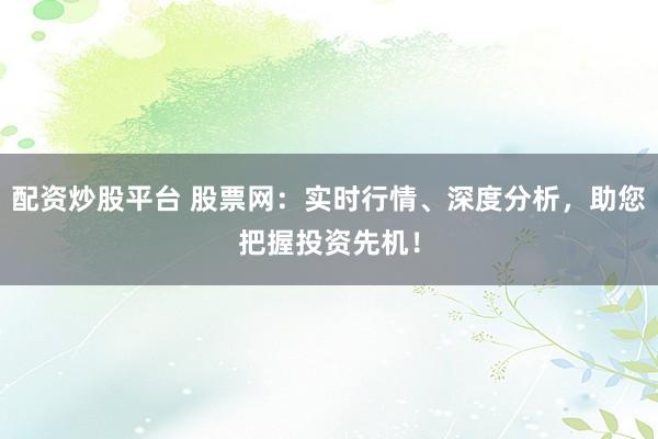 配资炒股平台 股票网:实时行情、深度分析,助您把握投资先机!