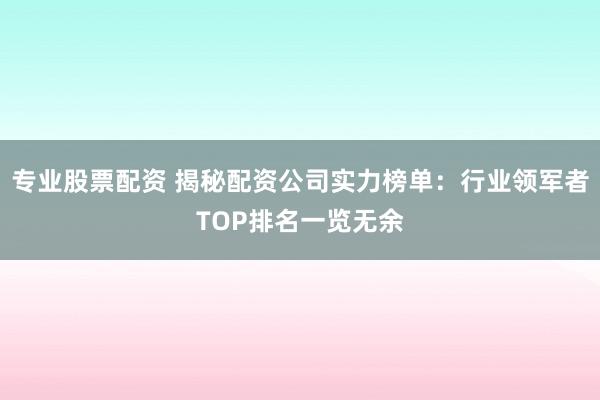 专业股票配资 揭秘配资公司实力榜单：行业领军者TOP排名一览无余