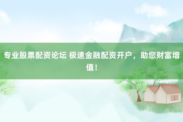 专业股票配资论坛 极速金融配资开户，助您财富增值！