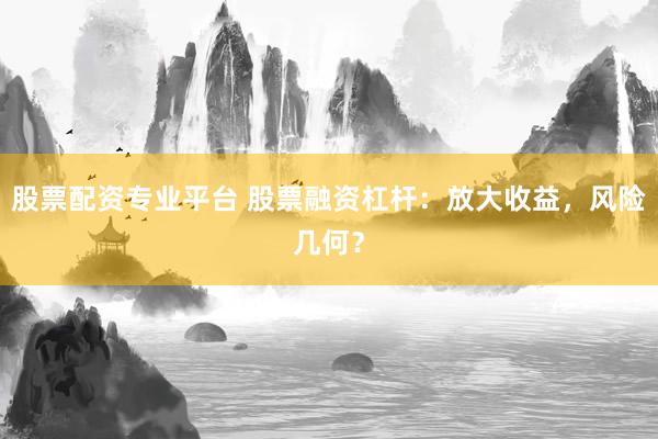 股票配资专业平台 股票融资杠杆：放大收益，风险几何？