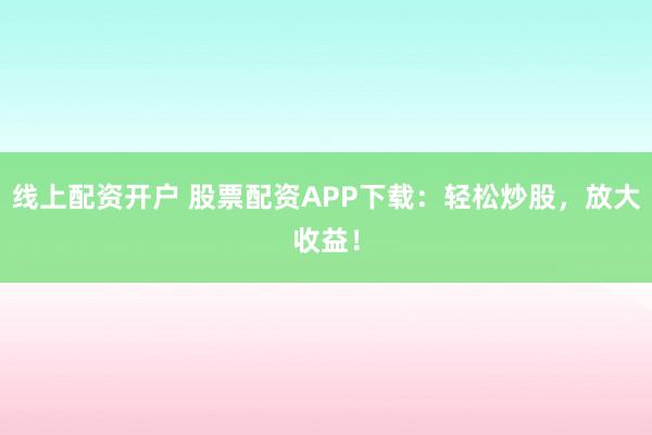 线上配资开户 股票配资APP下载：轻松炒股，放大收益！
