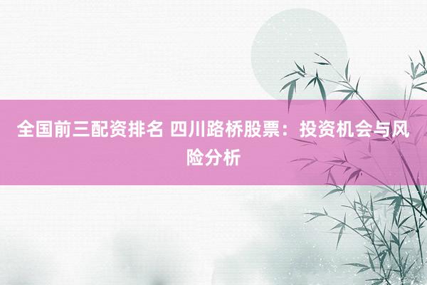 全国前三配资排名 四川路桥股票：投资机会与风险分析