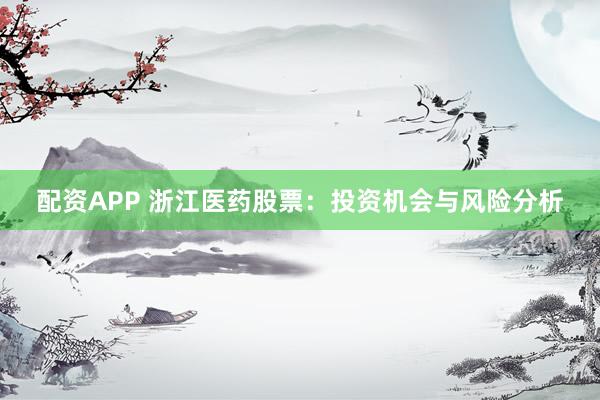 配资APP 浙江医药股票：投资机会与风险分析