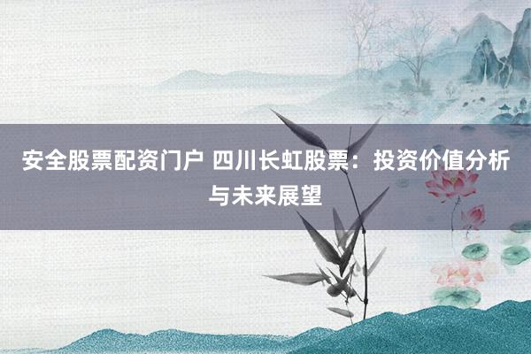 安全股票配资门户 四川长虹股票：投资价值分析与未来展望