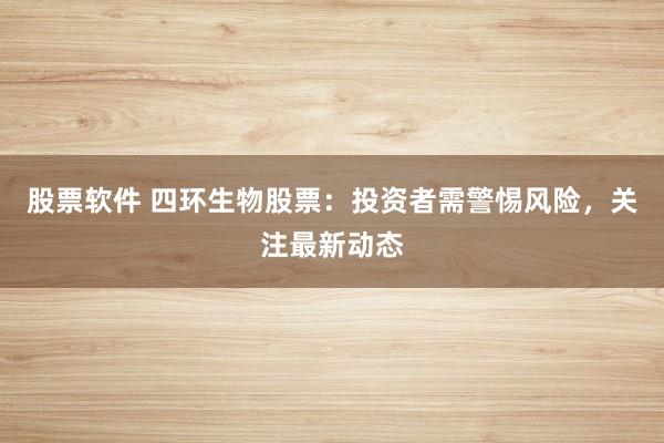 股票软件 四环生物股票：投资者需警惕风险，关注最新动态