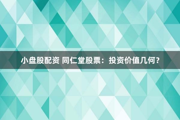 小盘股配资 同仁堂股票：投资价值几何？