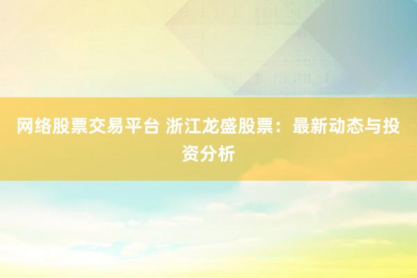 网络股票交易平台 浙江龙盛股票：最新动态与投资分析