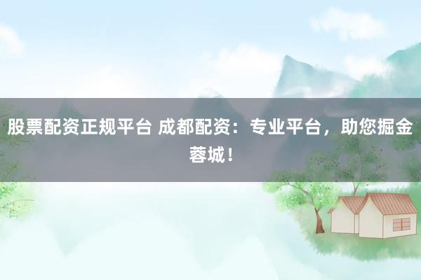 股票配资正规平台 成都配资：专业平台，助您掘金蓉城！