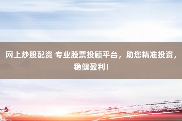 网上炒股配资 专业股票投顾平台，助您精准投资，稳健盈利！