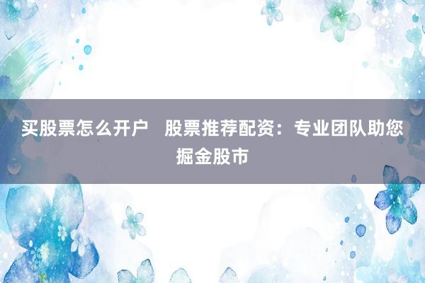 买股票怎么开户   股票推荐配资：专业团队助您掘金股市