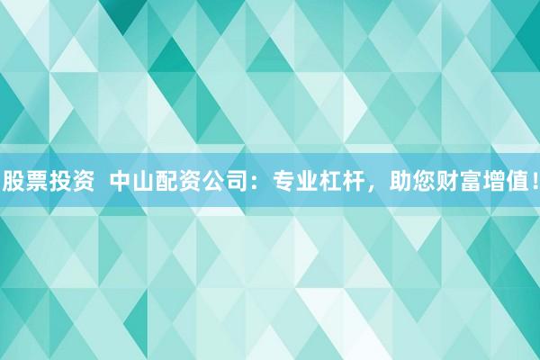 股票投资  中山配资公司：专业杠杆，助您财富增值！