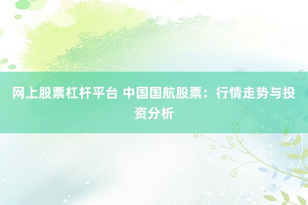 网上股票杠杆平台 中国国航股票：行情走势与投资分析