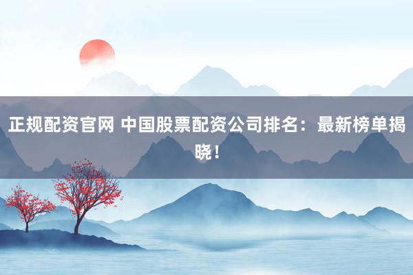 正规配资官网 中国股票配资公司排名：最新榜单揭晓！