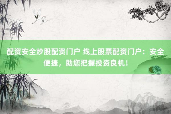 配资安全炒股配资门户 线上股票配资门户：安全便捷，助您把握投资良机！