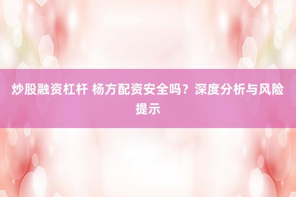 炒股融资杠杆 杨方配资安全吗？深度分析与风险提示