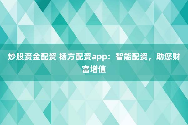 炒股资金配资 杨方配资app：智能配资，助您财富增值