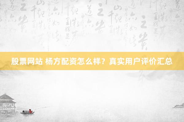 股票网站 杨方配资怎么样？真实用户评价汇总