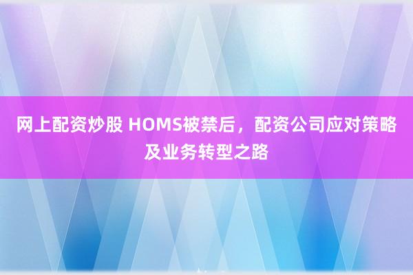 网上配资炒股 HOMS被禁后,配资公司应对策略及业务转型之路