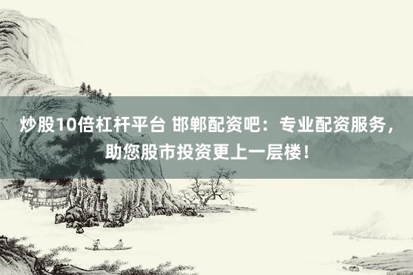 炒股10倍杠杆平台 邯郸配资吧：专业配资服务，助您股市投资更上一层楼！