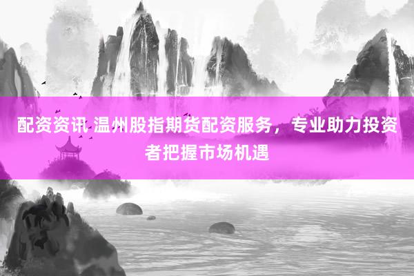 配资资讯 温州股指期货配资服务，专业助力投资者把握市场机遇