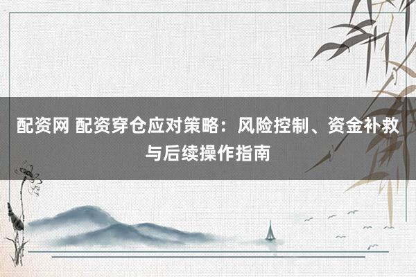 配资网 配资穿仓应对策略：风险控制、资金补救与后续操作指南