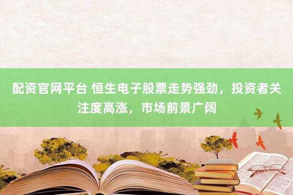 配资官网平台 恒生电子股票走势强劲，投资者关注度高涨，市场前景广阔