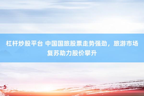 杠杆炒股平台 中国国旅股票走势强劲,旅游市场复苏助力股价攀升