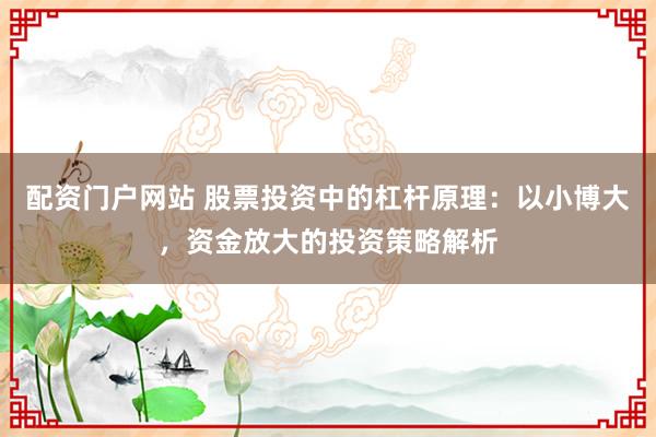 配资门户网站 股票投资中的杠杆原理:以小博大,资金放大的投资策略解析