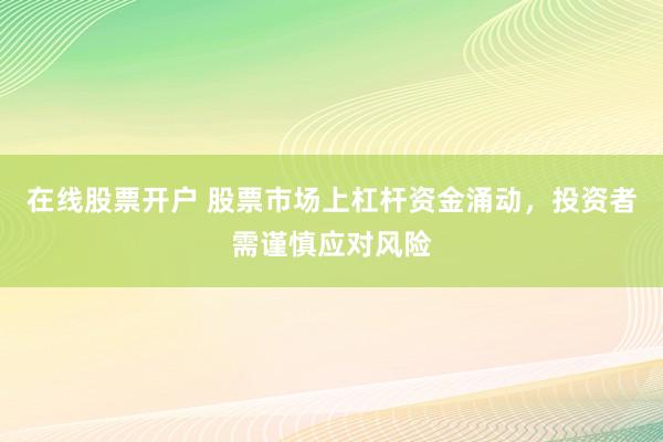 在线股票开户 股票市场上杠杆资金涌动，投资者需谨慎应对风险