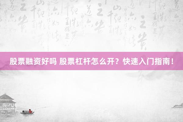 股票融资好吗 股票杠杆怎么开？快速入门指南！