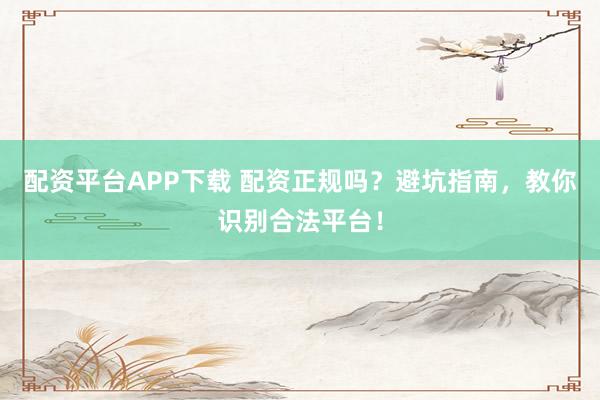 配资平台APP下载 配资正规吗？避坑指南，教你识别合法平台！