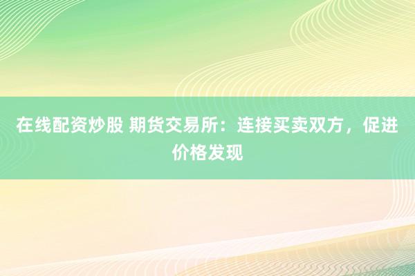 在线配资炒股 期货交易所：连接买卖双方，促进价格发现