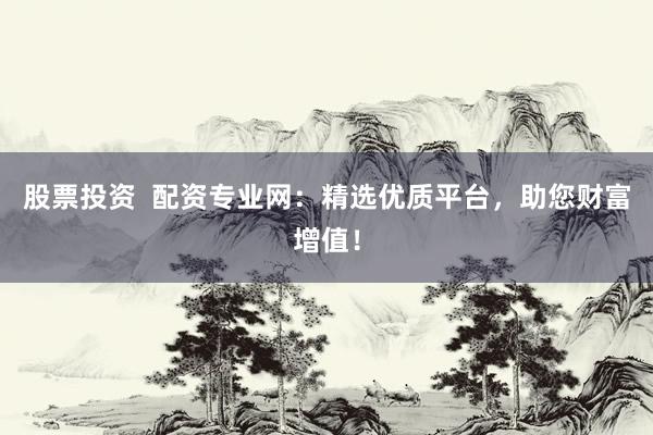 股票投资  配资专业网：精选优质平台，助您财富增值！