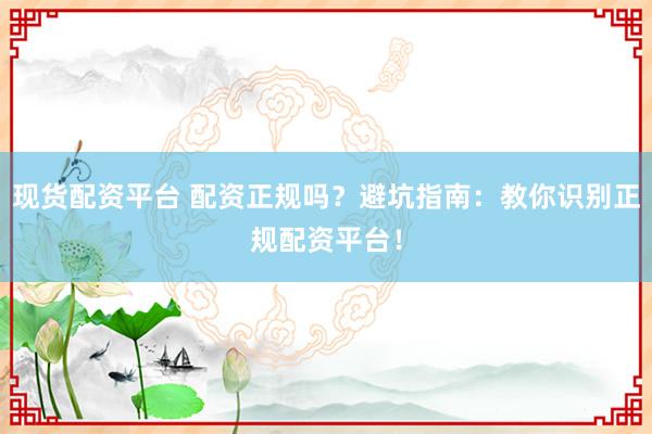 现货配资平台 配资正规吗？避坑指南：教你识别正规配资平台！