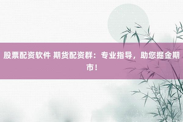 股票配资软件 期货配资群：专业指导，助您掘金期市！