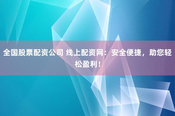 全国股票配资公司 线上配资网：安全便捷，助您轻松盈利！