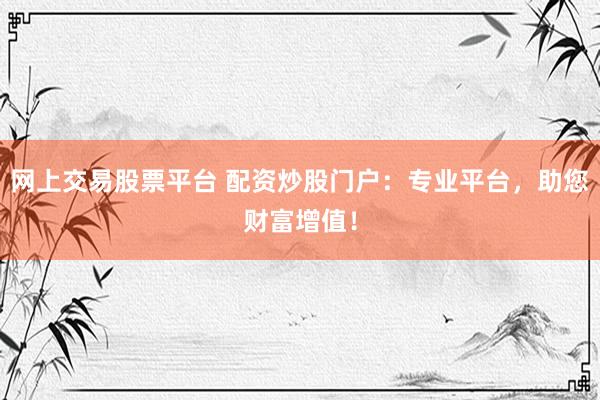 网上交易股票平台 配资炒股门户：专业平台，助您财富增值！