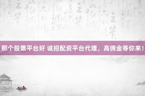 那个股票平台好 诚招配资平台代理，高佣金等你来！
